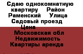 Сдаю однокомнатную квартиру  › Район ­ Раменский  › Улица ­ Садовый проезд  › Цена ­ 17 000 - Московская обл. Недвижимость » Квартиры аренда   